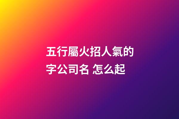 五行屬火招人氣的字公司名 怎么起-第1張-公司起名-玄機派